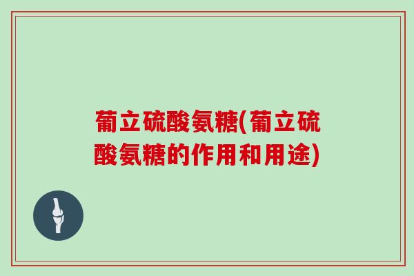 葡立硫酸氨糖(葡立硫酸氨糖的作用和用途) 葡立硫酸氨糖(葡立硫酸氨糖的作用和用途)