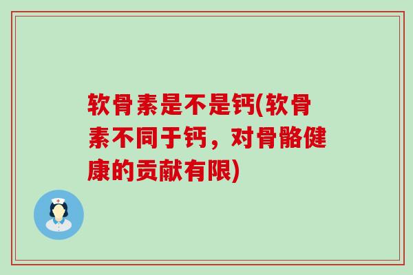 软骨素是不是钙(软骨素不同于钙,对骨骼健康的贡献有限) 软骨素是不是钙(软骨素不同于钙,对骨骼健康的贡献有限)