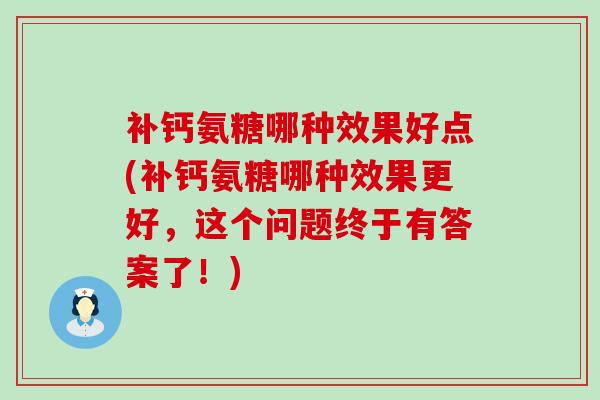 补钙氨糖哪种效果好点(补钙氨糖哪种效果更好,这个问题终于有答案了!) 补钙氨糖哪种效果好点(补钙氨糖哪种效果更好,这个问题终于有答案了!)