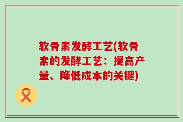 软骨素发酵工艺(软骨素的发酵工艺:提高产量、降低成本的关键) 软骨素发酵工艺(软骨素的发酵工艺:提高产量、降低成本的关键)