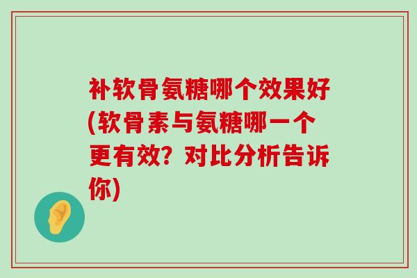 补软骨氨糖哪个效果好(软骨素与氨糖哪一个更有效?对比分析告诉你) 补软骨氨糖哪个效果好(软骨素与氨糖哪一个更有效?对比分析告诉你)