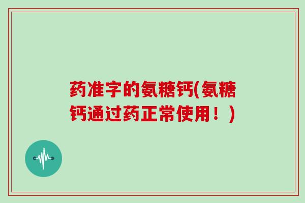 药准字的氨糖钙(氨糖钙通过药正常使用!) 药准字的氨糖钙(氨糖钙通过药正常使用!)