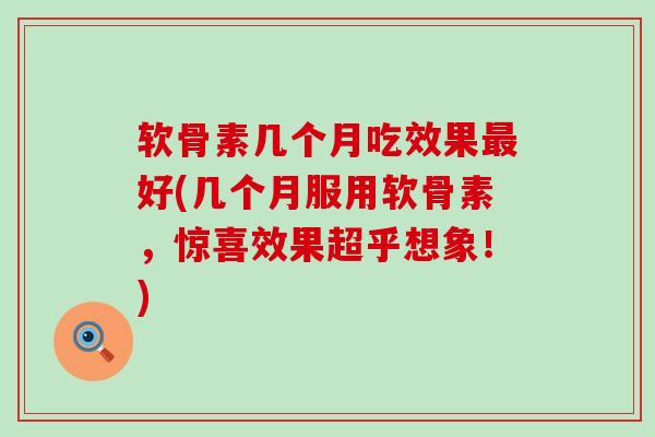 软骨素几个月吃效果好(几个月服用软骨素，惊喜效果超乎想象！)