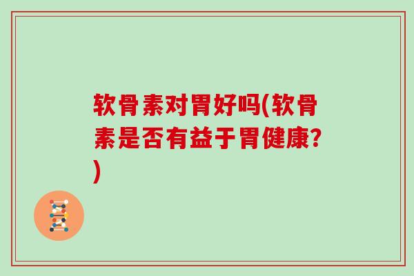 软骨素对胃好吗(软骨素是否有益于胃健康?) 软骨素对胃好吗(软骨素是否有益于胃健康?)