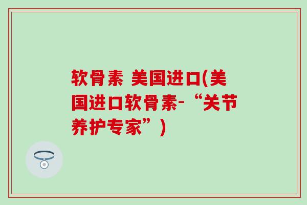 软骨素 美国进口(美国进口软骨素-“关节养护专家”) 软骨素 美国进口(美国进口软骨素-“关节养护专家”)
