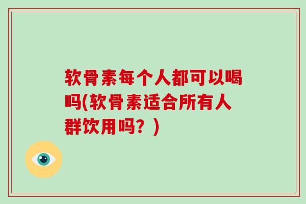软骨素每个人都可以喝吗(软骨素适合所有人群饮用吗?) 软骨素每个人都可以喝吗(软骨素适合所有人群饮用吗?)