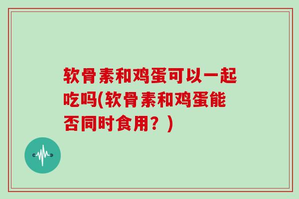 软骨素和鸡蛋可以一起吃吗(软骨素和鸡蛋能否同时食用？)