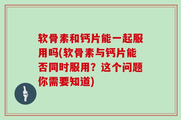 软骨素和钙片能一起服用吗(软骨素与钙片能否同时服用?这个问题你需要知道) 软骨素和钙片能一起服用吗(软骨素与钙片能否同时服用?这个问题你需要知道)