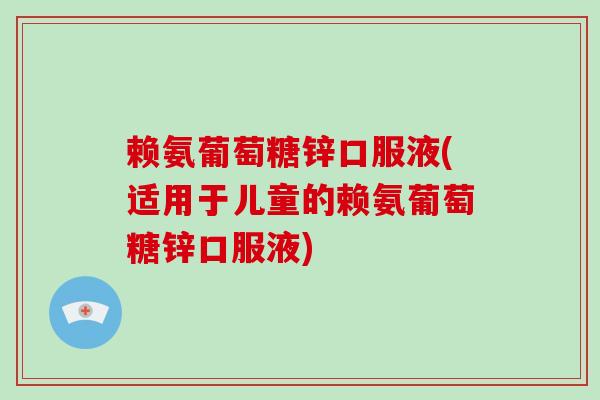 赖氨葡萄糖锌口服液(适用于儿童的赖氨葡萄糖锌口服液)