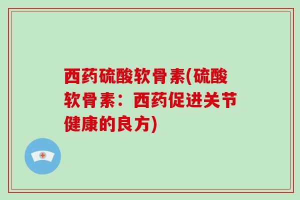 西药硫酸软骨素(硫酸软骨素:西药促进关节健康的良方) 西药硫酸软骨素(硫酸软骨素:西药促进关节健康的良方)
