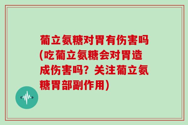 葡立氨糖对胃有伤害吗(吃葡立氨糖会对胃造成伤害吗?关注葡立氨糖胃部副作用) 葡立氨糖对胃有伤害吗(吃葡立氨糖会对胃造成伤害吗?关注葡立氨糖胃部副作用)