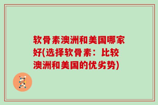 软骨素澳洲和美国哪家好(选择软骨素:比较澳洲和美国的优劣势) 软骨素澳洲和美国哪家好(选择软骨素:比较澳洲和美国的优劣势)