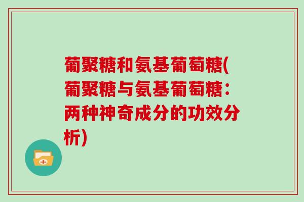 葡聚糖和氨基葡萄糖(葡聚糖与氨基葡萄糖:两种神奇成分的功效分析) 葡聚糖和氨基葡萄糖(葡聚糖与氨基葡萄糖:两种神奇成分的功效分析)