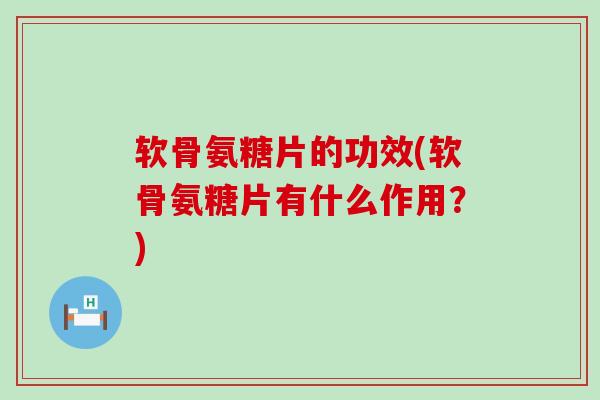 软骨氨糖片的功效(软骨氨糖片有什么作用?) 软骨氨糖片的功效(软骨氨糖片有什么作用?)