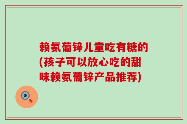 赖氨葡锌儿童吃有糖的(孩子可以放心吃的甜味赖氨葡锌产品推荐) 赖氨葡锌儿童吃有糖的(孩子可以放心吃的甜味赖氨葡锌产品推荐)