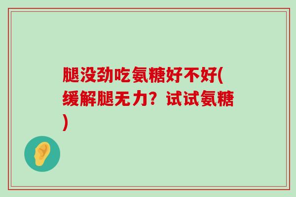 腿没劲吃氨糖好不好(缓解腿无力?试试氨糖) 腿没劲吃氨糖好不好(缓解腿无力?试试氨糖)