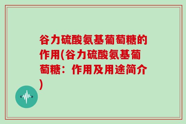 谷力硫酸氨基葡萄糖的作用(谷力硫酸氨基葡萄糖：作用及用途简介)