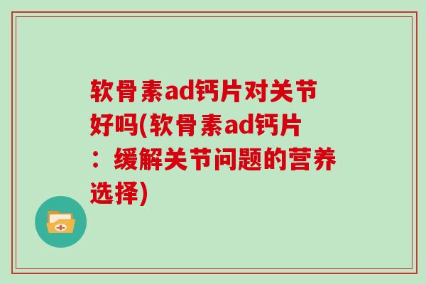 软骨素ad钙片对关节好吗(软骨素ad钙片:缓解关节问题的营养选择) 软骨素ad钙片对关节好吗(软骨素ad钙片:缓解关节问题的营养选择)