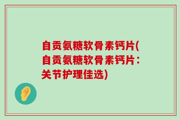 自贡氨糖软骨素钙片(自贡氨糖软骨素钙片：关节护理佳选)