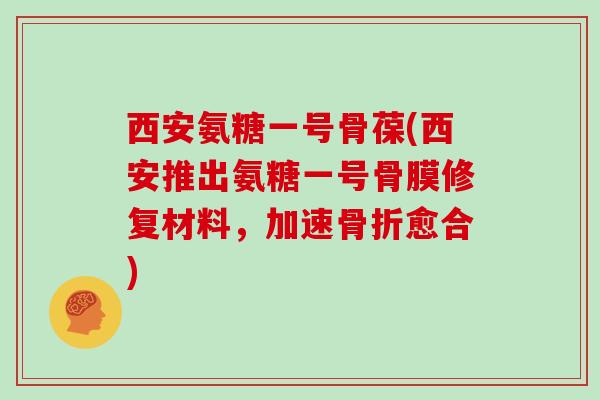 西安氨糖一号骨葆(西安推出氨糖一号骨膜修复材料，加速愈合)