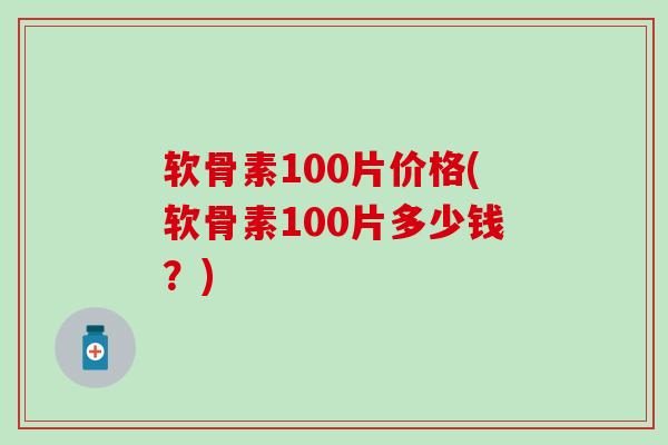 软骨素100片价格(软骨素100片多少钱？)