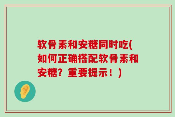软骨素和安糖同时吃(如何正确搭配软骨素和安糖?重要提示!) 软骨素和安糖同时吃(如何正确搭配软骨素和安糖?重要提示!)