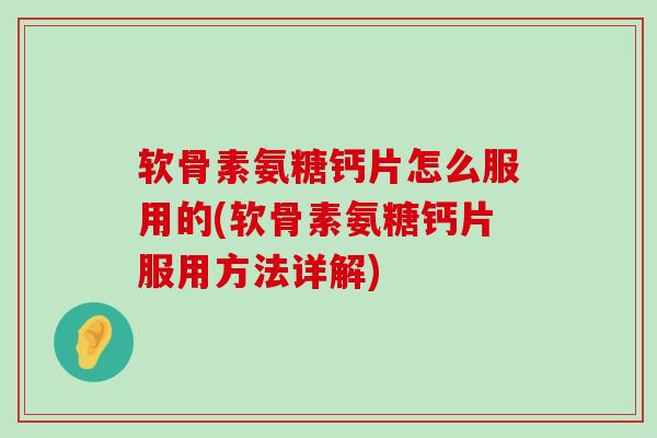 软骨素氨糖钙片怎么服用的(软骨素氨糖钙片服用方法详解)