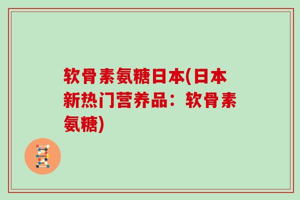 软骨素氨糖日本(日本新热门营养品：软骨素氨糖)