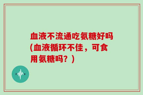 液不流通吃氨糖好吗(不佳,可食用氨糖吗?) 液不流通吃氨糖好吗(不佳,可食用氨糖吗?)