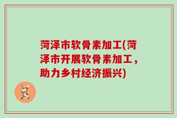 菏泽市软骨素加工(菏泽市开展软骨素加工,助力乡村经济振兴) 菏泽市软骨素加工(菏泽市开展软骨素加工,助力乡村经济振兴)