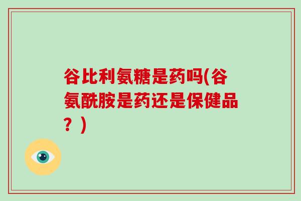 谷比利氨糖是药吗(谷氨酰胺是药还是保健品？)