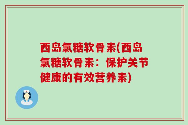 西岛氯糖软骨素(西岛氯糖软骨素:保护关节健康的有效营养素) 西岛氯糖软骨素(西岛氯糖软骨素:保护关节健康的有效营养素)