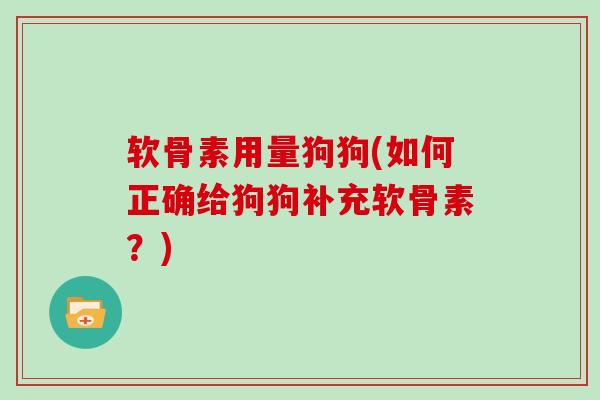 软骨素用量狗狗(如何正确给狗狗补充软骨素?) 软骨素用量狗狗(如何正确给狗狗补充软骨素?)