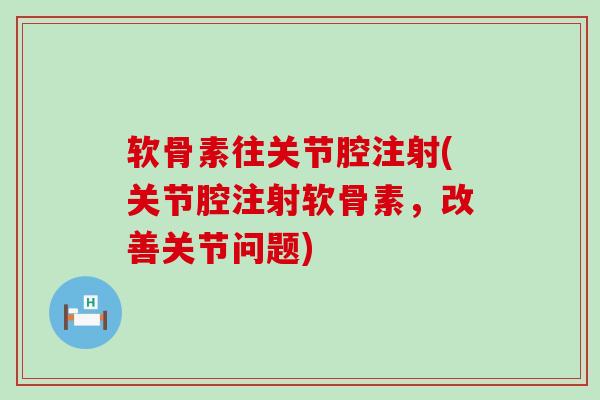 软骨素往关节腔注射(关节腔注射软骨素,改善关节问题) 软骨素往关节腔注射(关节腔注射软骨素,改善关节问题)