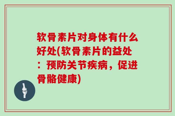 软骨素片对身体有什么好处(软骨素片的益处:关节,促进骨骼健康) 软骨素片对身体有什么好处(软骨素片的益处:关节,促进骨骼健康)