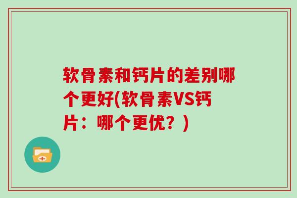 软骨素和钙片的差别哪个更好(软骨素VS钙片:哪个更优?) 软骨素和钙片的差别哪个更好(软骨素VS钙片:哪个更优?)