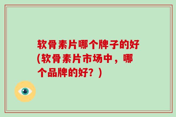 软骨素片哪个牌子的好(软骨素片市场中,哪个品牌的好?) 软骨素片哪个牌子的好(软骨素片市场中,哪个品牌的好?)