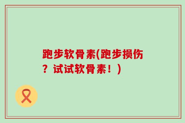 跑步软骨素(跑步损伤？试试软骨素！)