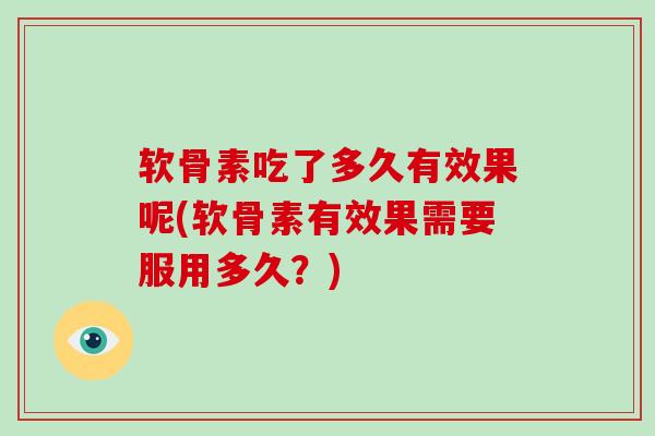 软骨素吃了多久有效果呢(软骨素有效果需要服用多久?) 软骨素吃了多久有效果呢(软骨素有效果需要服用多久?)