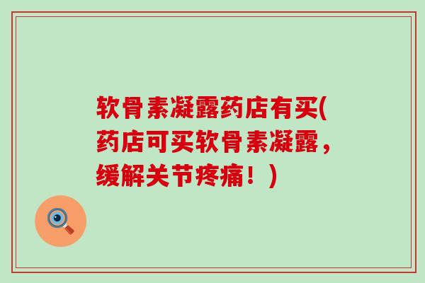 软骨素凝露药店有买(药店可买软骨素凝露，缓解关节！)