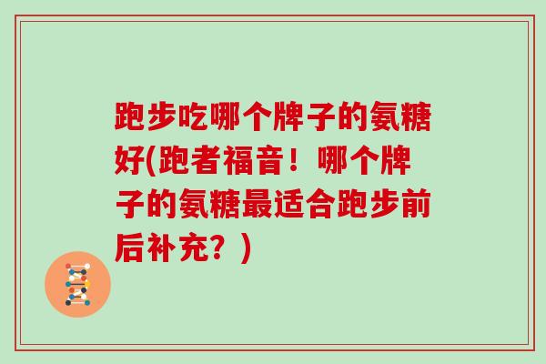 跑步吃哪个牌子的氨糖好(跑者福音!哪个牌子的氨糖适合跑步前后补充?) 跑步吃哪个牌子的氨糖好(跑者福音!哪个牌子的氨糖适合跑步前后补充?)
