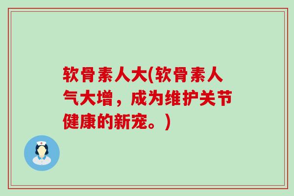 软骨素人大(软骨素人气大增，成为维护关节健康的新宠。)