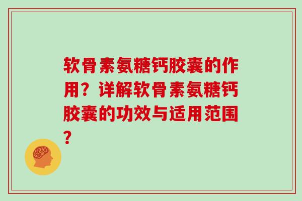 软骨素氨糖钙胶囊的作用？详解软骨素氨糖钙胶囊的功效与适用范围？