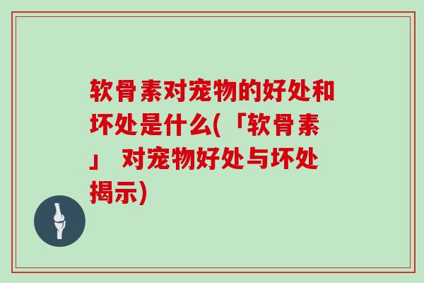 软骨素对宠物的好处和坏处是什么(「软骨素」 对宠物好处与坏处揭示) 软骨素对宠物的好处和坏处是什么(「软骨素」 对宠物好处与坏处揭示)