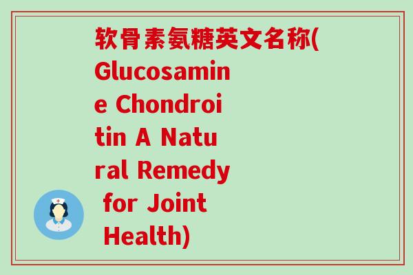 软骨素氨糖英文名称(Glucosamine Chondroitin A Natural Remedy for Joint Health)