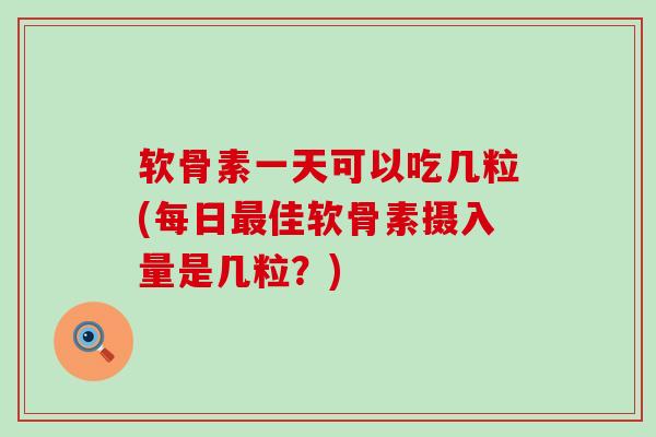 软骨素一天可以吃几粒(每日佳软骨素摄入量是几粒?) 软骨素一天可以吃几粒(每日佳软骨素摄入量是几粒?)