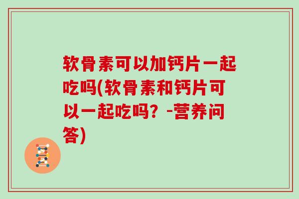 软骨素可以加钙片一起吃吗(软骨素和钙片可以一起吃吗？-营养问答)