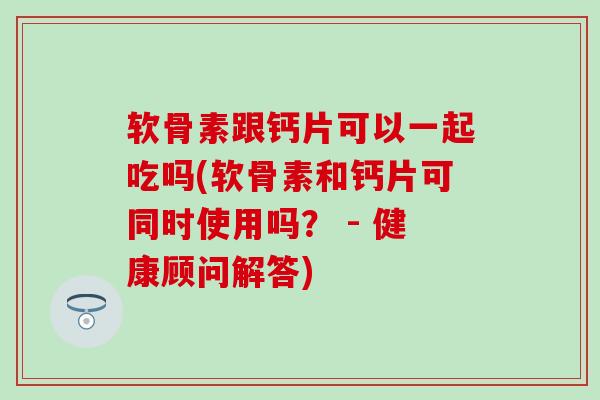 软骨素跟钙片可以一起吃吗(软骨素和钙片可同时使用吗？ - 健康顾问解答)
