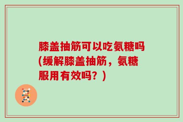 膝盖抽筋可以吃氨糖吗(缓解膝盖抽筋,氨糖服用有效吗?) 膝盖抽筋可以吃氨糖吗(缓解膝盖抽筋,氨糖服用有效吗?)