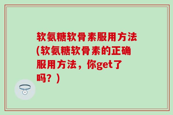 软氨糖软骨素服用方法(软氨糖软骨素的正确服用方法,你get了吗?) 软氨糖软骨素服用方法(软氨糖软骨素的正确服用方法,你get了吗?)